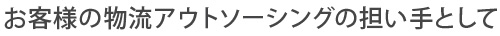 お客様の物流アウトソーシングの担い手として